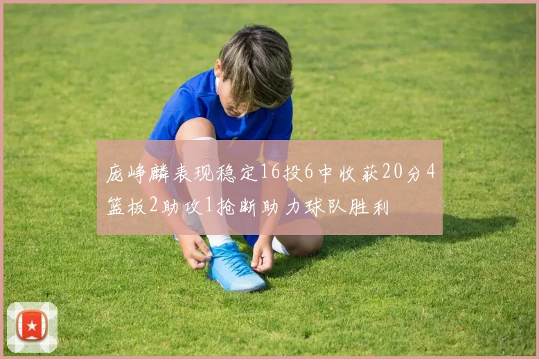 庞峥麟表现稳定16投6中收获20分4篮板2助攻1抢断助力球队胜利