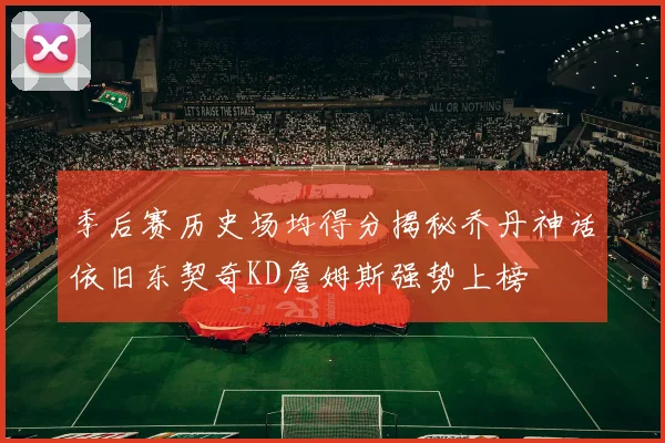 季后赛历史场均得分揭秘乔丹神话依旧东契奇KD詹姆斯强势上榜