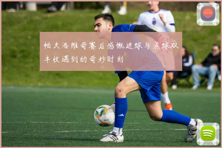 帕夫洛维奇赛后感慨进球与点球双丰收遇到的奇妙时刻